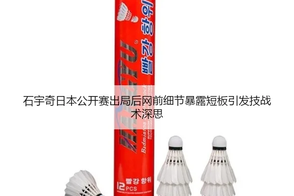 石宇奇日本公开赛出局后网前细节暴露短板引发技战术深思